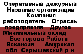 Оперативный дежурный › Название организации ­ Компания-работодатель › Отрасль предприятия ­ Другое › Минимальный оклад ­ 1 - Все города Работа » Вакансии   . Амурская обл.,Серышевский р-н